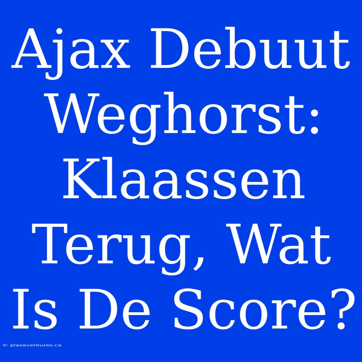 Ajax Debuut Weghorst: Klaassen Terug, Wat Is De Score?