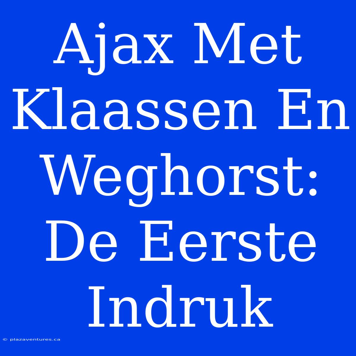 Ajax Met Klaassen En Weghorst: De Eerste Indruk