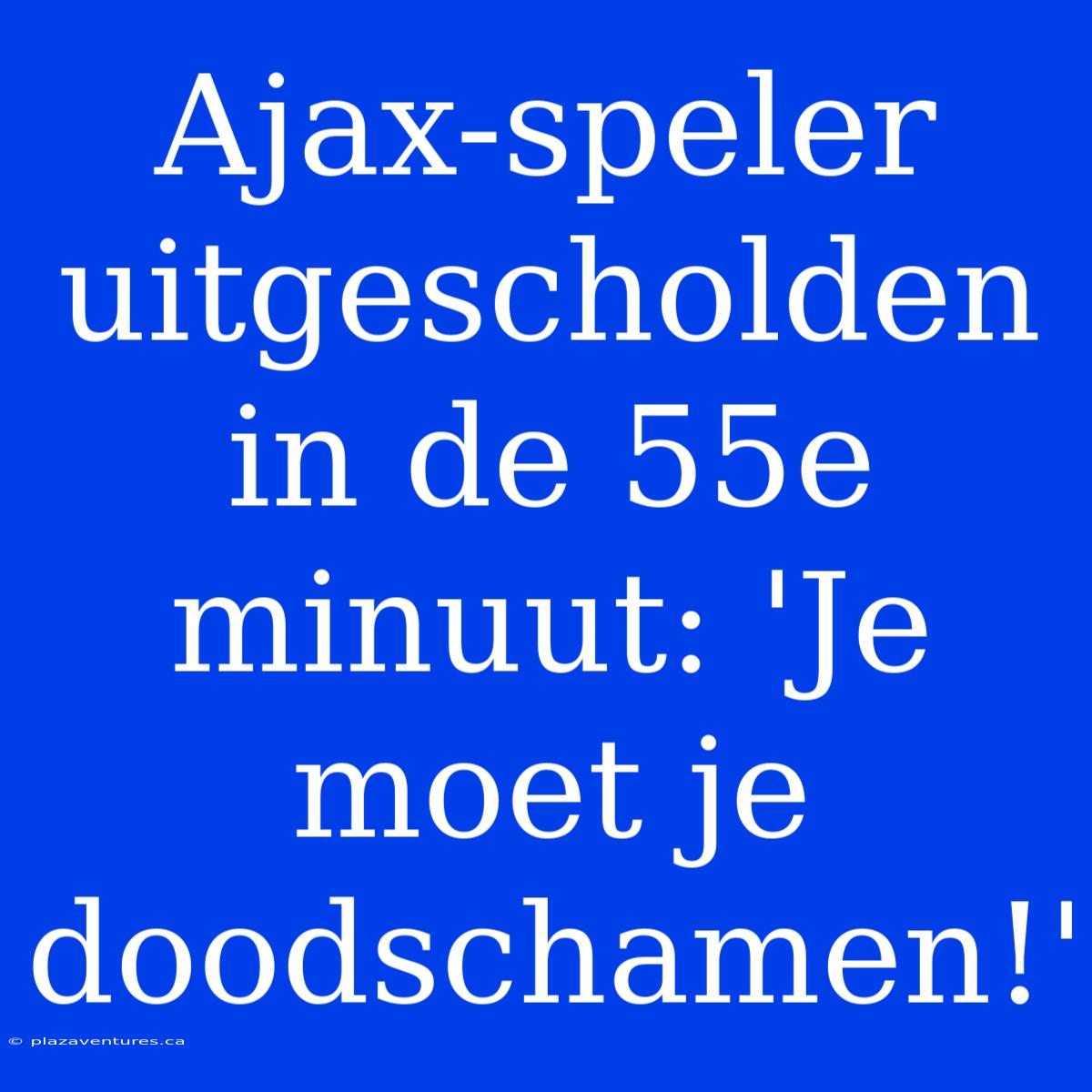 Ajax-speler Uitgescholden In De 55e Minuut: 'Je Moet Je Doodschamen!'