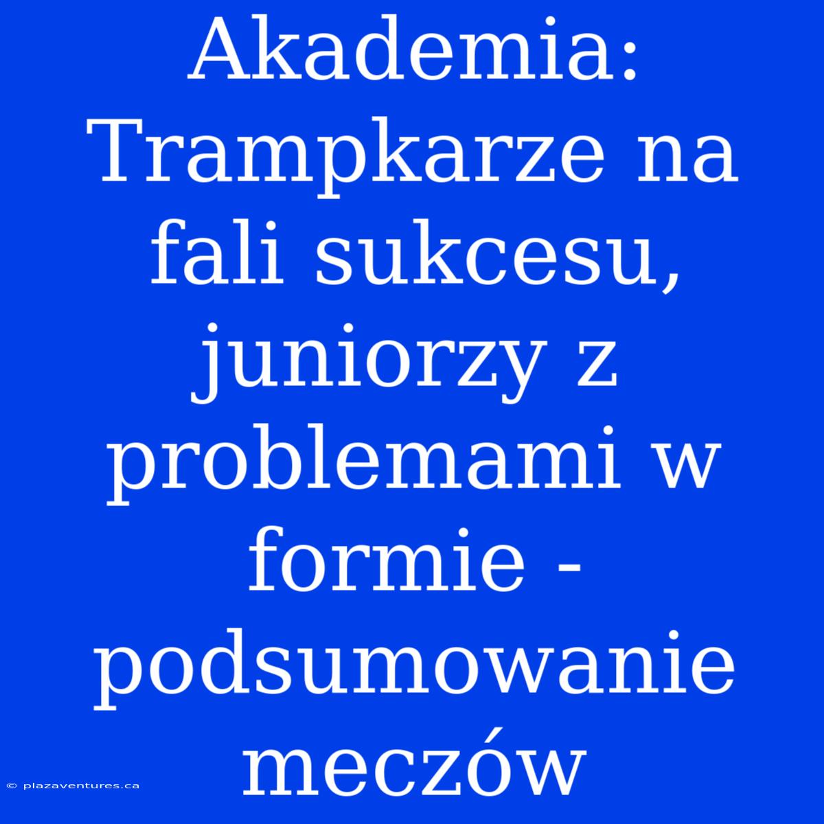 Akademia: Trampkarze Na Fali Sukcesu, Juniorzy Z Problemami W Formie - Podsumowanie Meczów