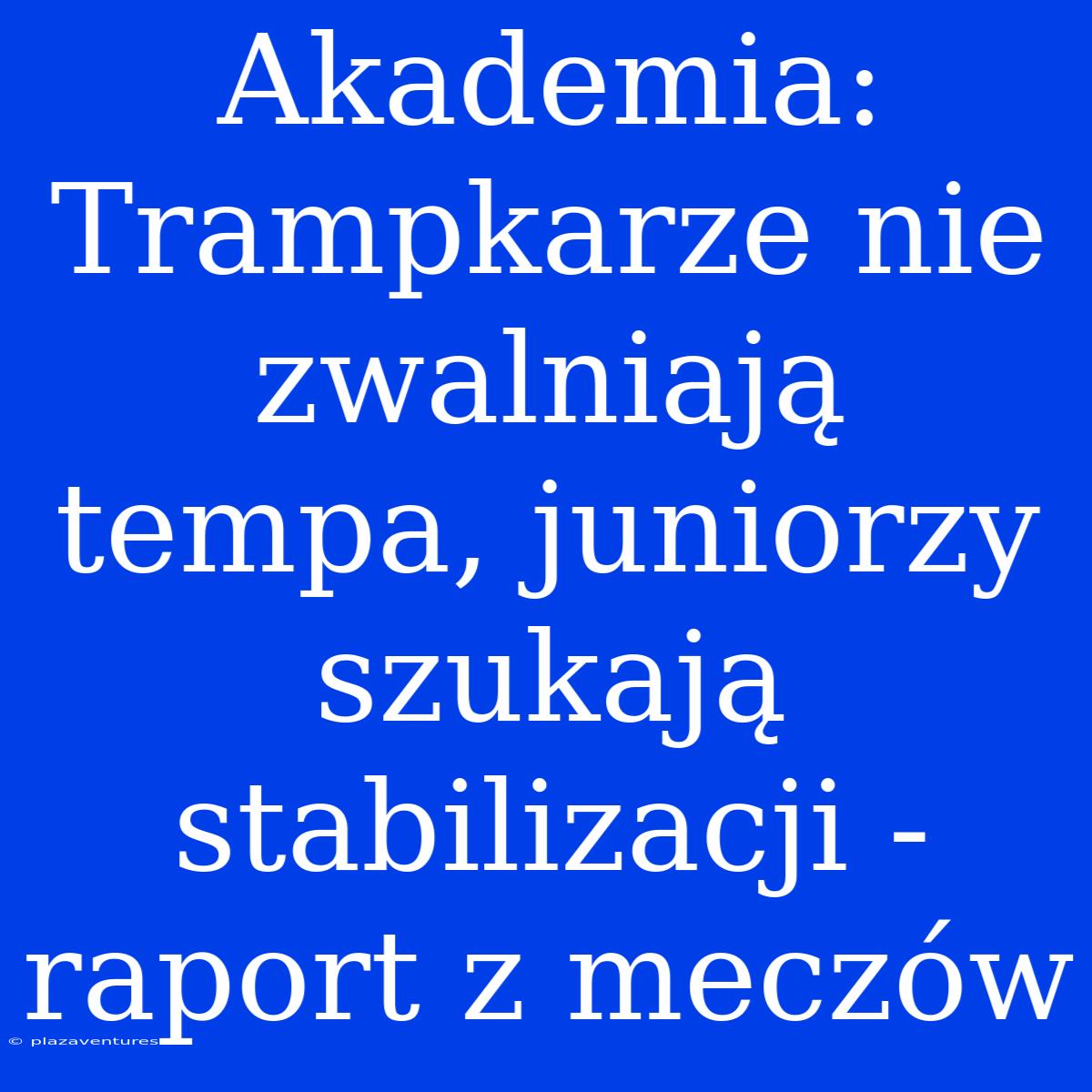 Akademia: Trampkarze Nie Zwalniają Tempa, Juniorzy Szukają Stabilizacji - Raport Z Meczów