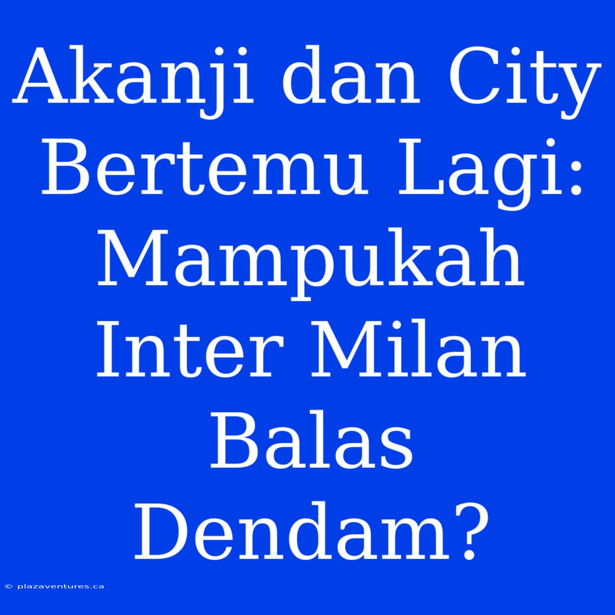 Akanji Dan City Bertemu Lagi: Mampukah Inter Milan Balas Dendam?