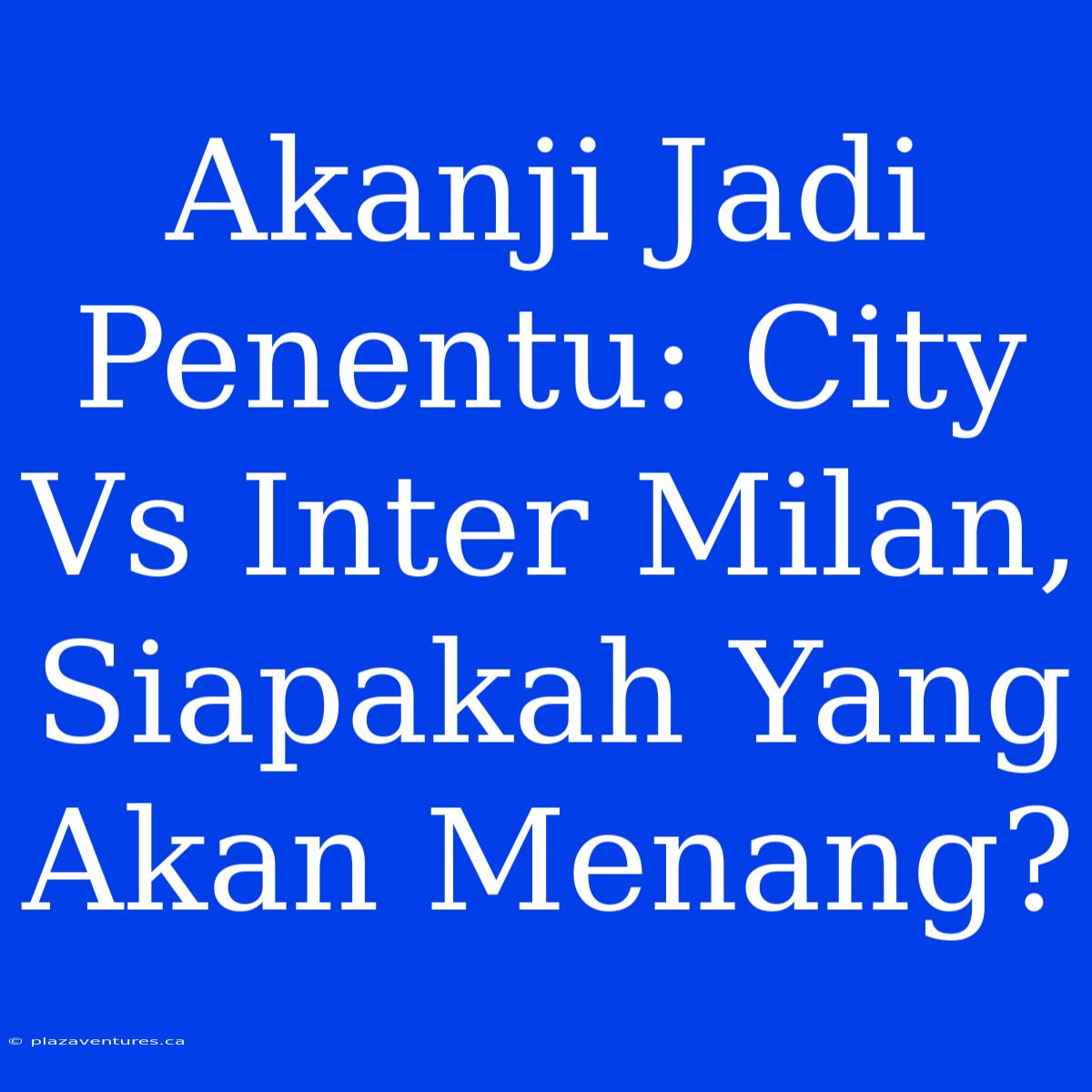 Akanji Jadi Penentu: City Vs Inter Milan, Siapakah Yang Akan Menang?