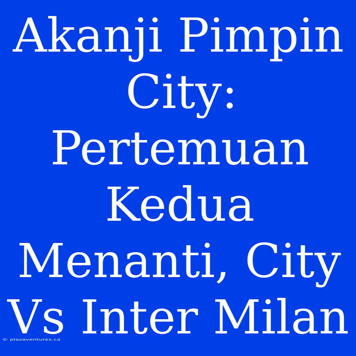 Akanji Pimpin City: Pertemuan Kedua Menanti, City Vs Inter Milan