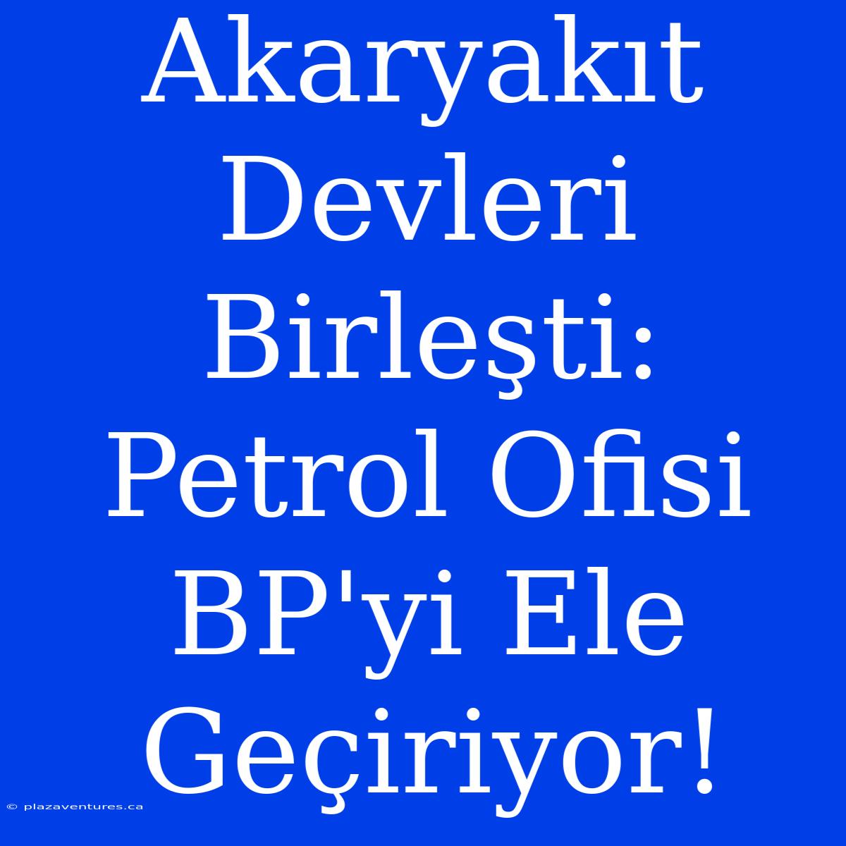 Akaryakıt Devleri Birleşti: Petrol Ofisi BP'yi Ele Geçiriyor!