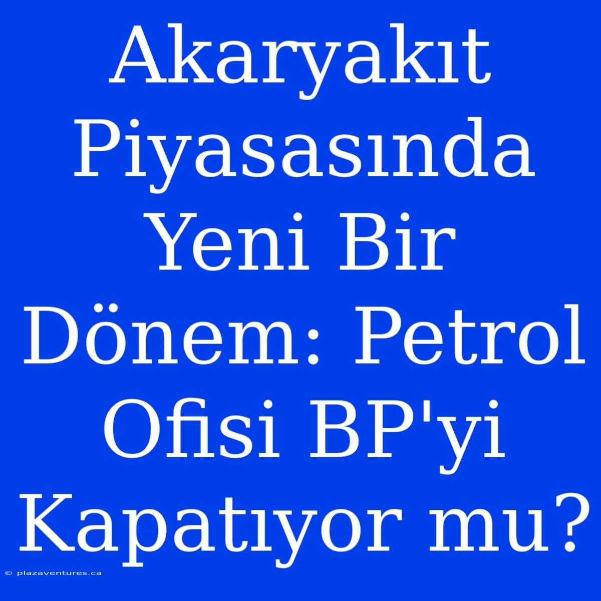 Akaryakıt Piyasasında Yeni Bir Dönem: Petrol Ofisi BP'yi Kapatıyor Mu?