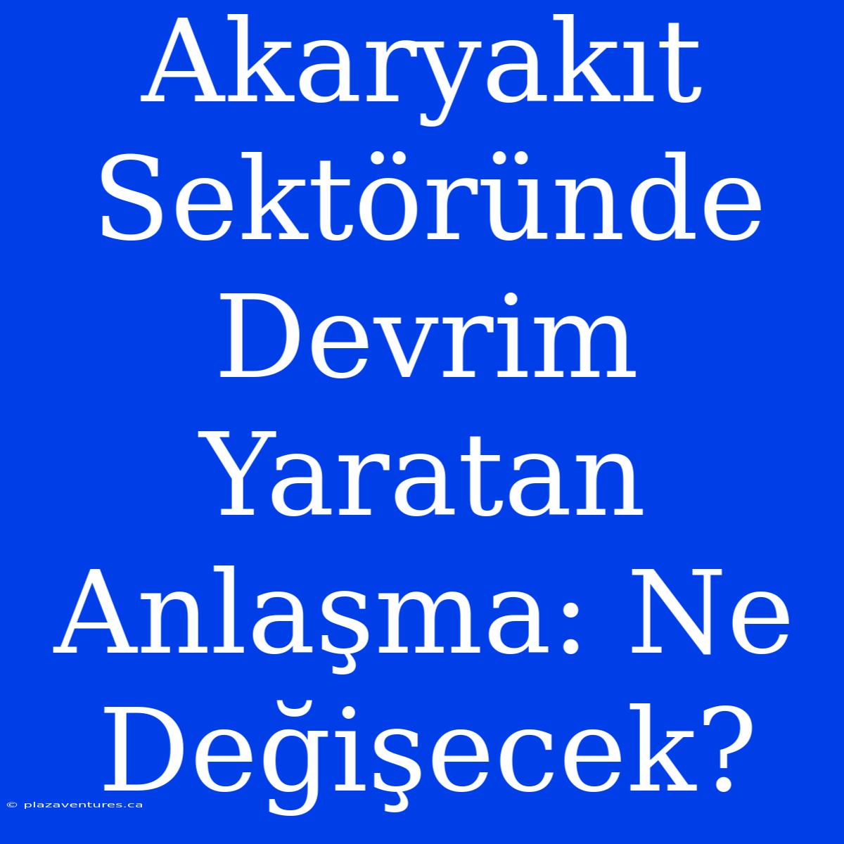 Akaryakıt Sektöründe Devrim Yaratan Anlaşma: Ne Değişecek?