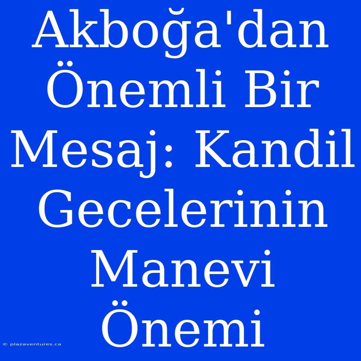 Akboğa'dan Önemli Bir Mesaj: Kandil Gecelerinin Manevi Önemi