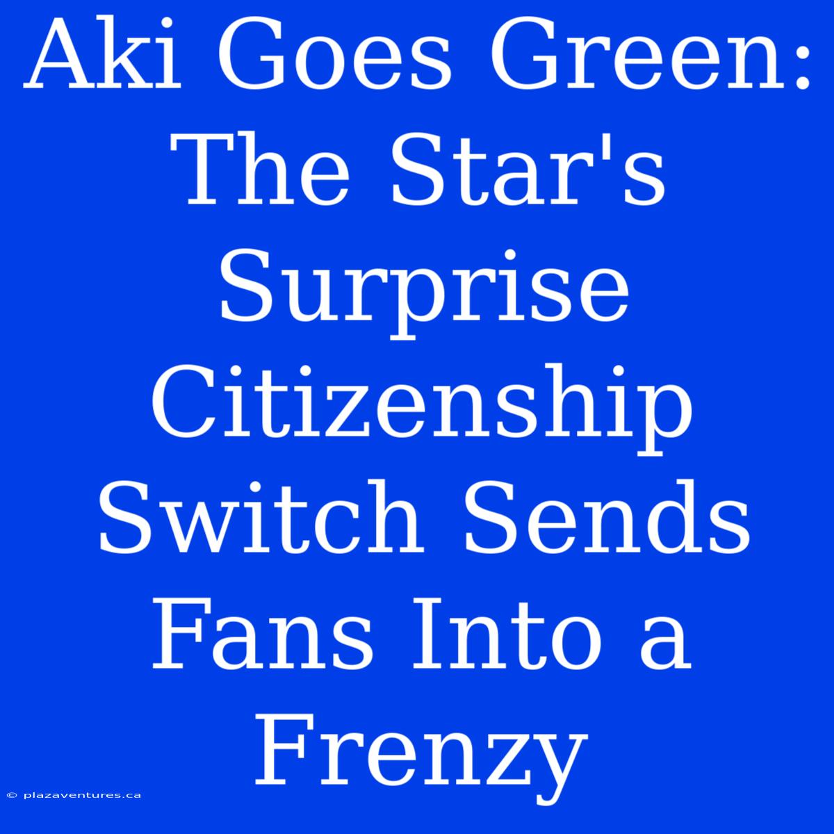 Aki Goes Green: The Star's Surprise Citizenship Switch Sends Fans Into A Frenzy