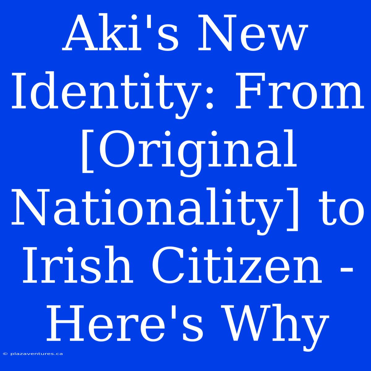 Aki's New Identity: From [Original Nationality] To Irish Citizen - Here's Why