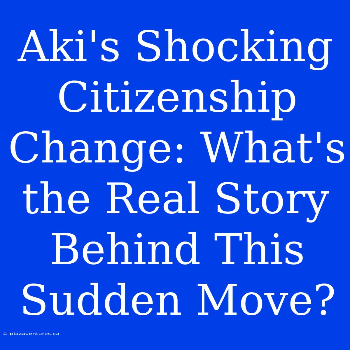 Aki's Shocking Citizenship Change: What's The Real Story Behind This Sudden Move?