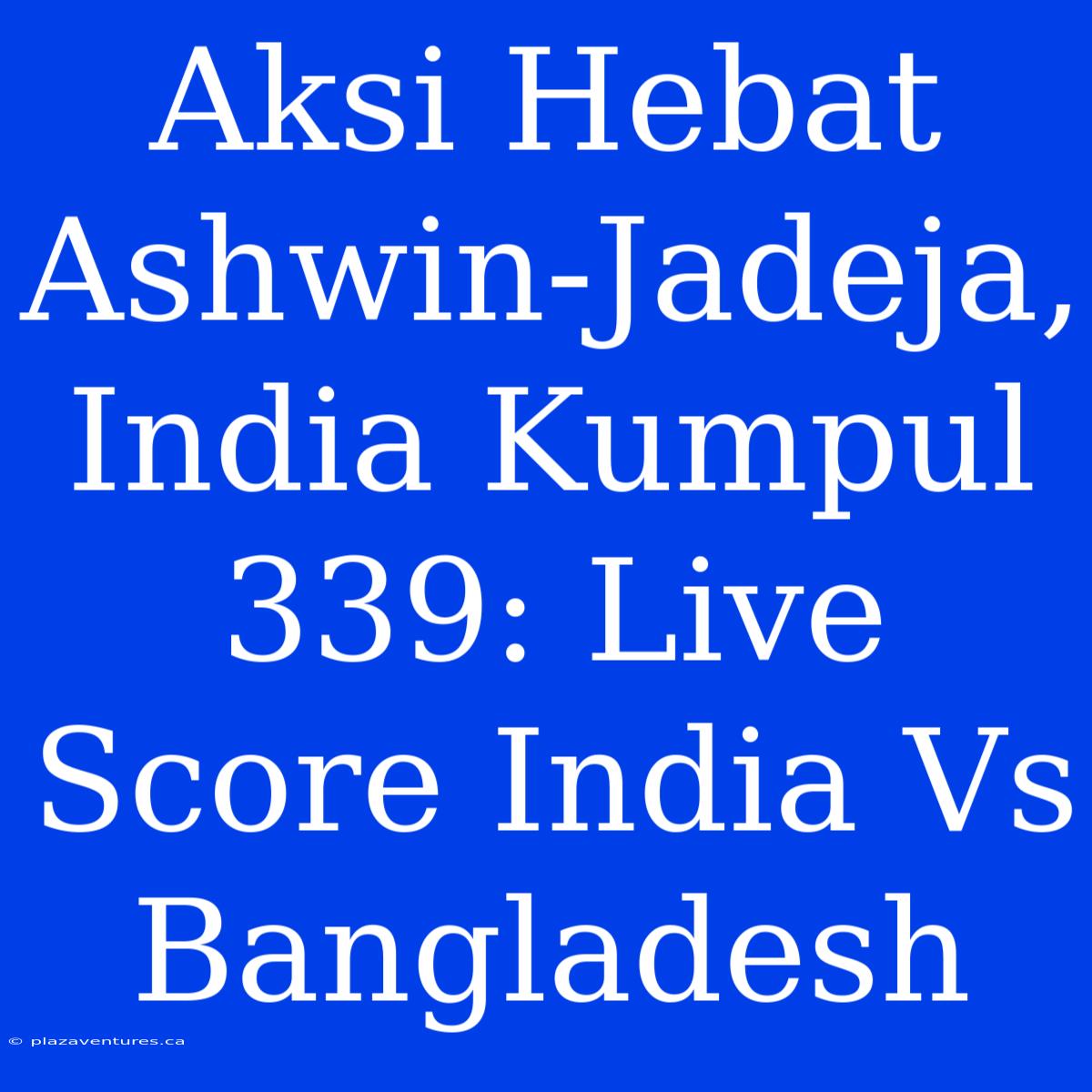 Aksi Hebat Ashwin-Jadeja, India Kumpul 339: Live Score India Vs Bangladesh