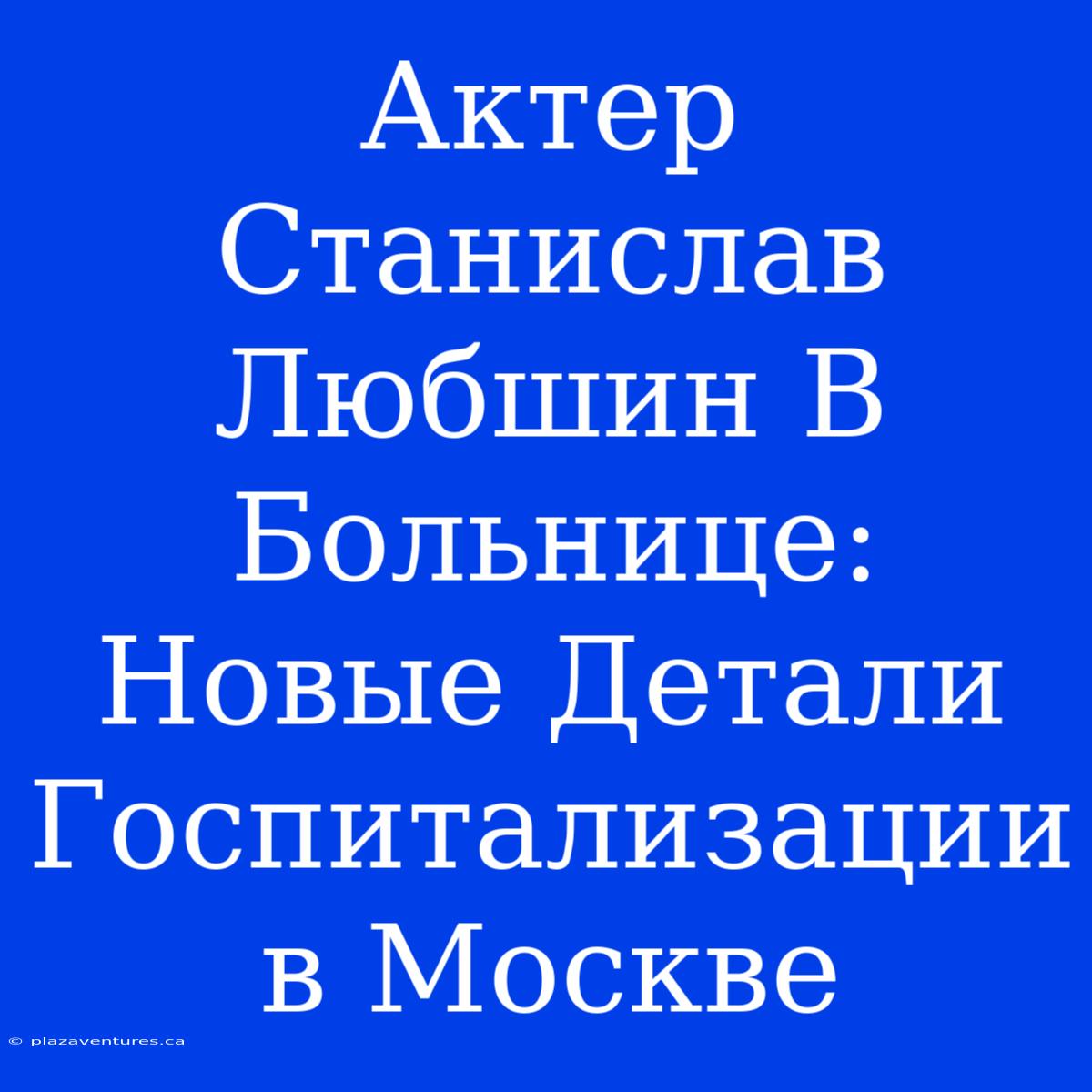 Актер Станислав Любшин В Больнице:  Новые Детали Госпитализации В Москве