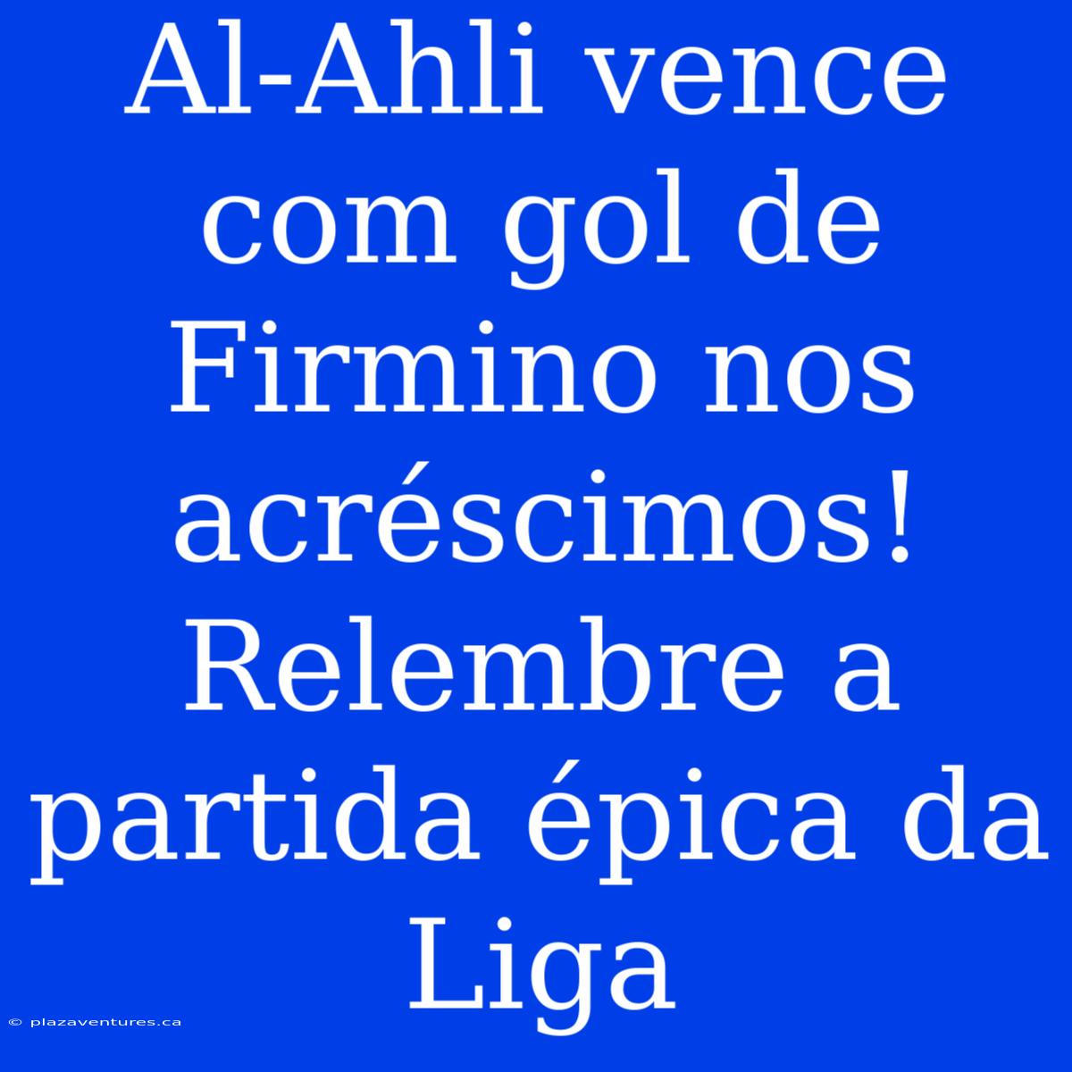 Al-Ahli Vence Com Gol De Firmino Nos Acréscimos! Relembre A Partida Épica Da Liga