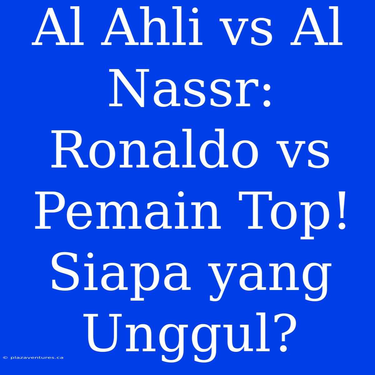 Al Ahli Vs Al Nassr:  Ronaldo Vs Pemain Top! Siapa Yang Unggul?