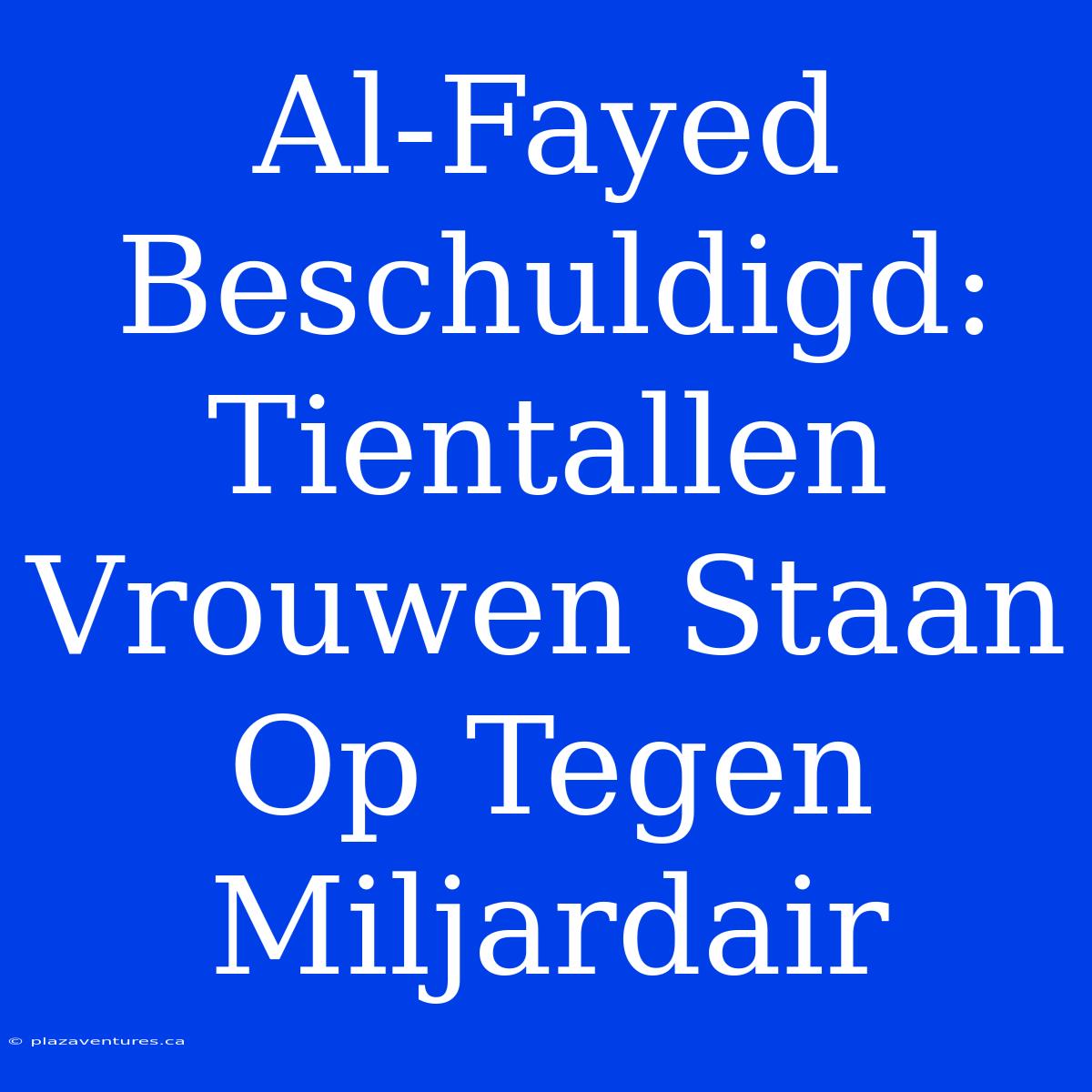 Al-Fayed Beschuldigd: Tientallen Vrouwen Staan Op Tegen Miljardair