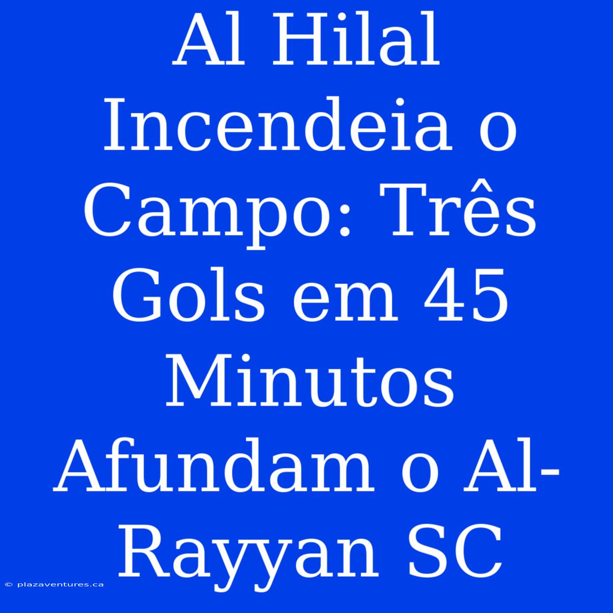 Al Hilal Incendeia O Campo: Três Gols Em 45 Minutos Afundam O Al-Rayyan SC