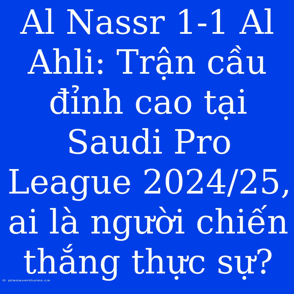 Al Nassr 1-1 Al Ahli: Trận Cầu Đỉnh Cao Tại Saudi Pro League 2024/25, Ai Là Người Chiến Thắng Thực Sự?