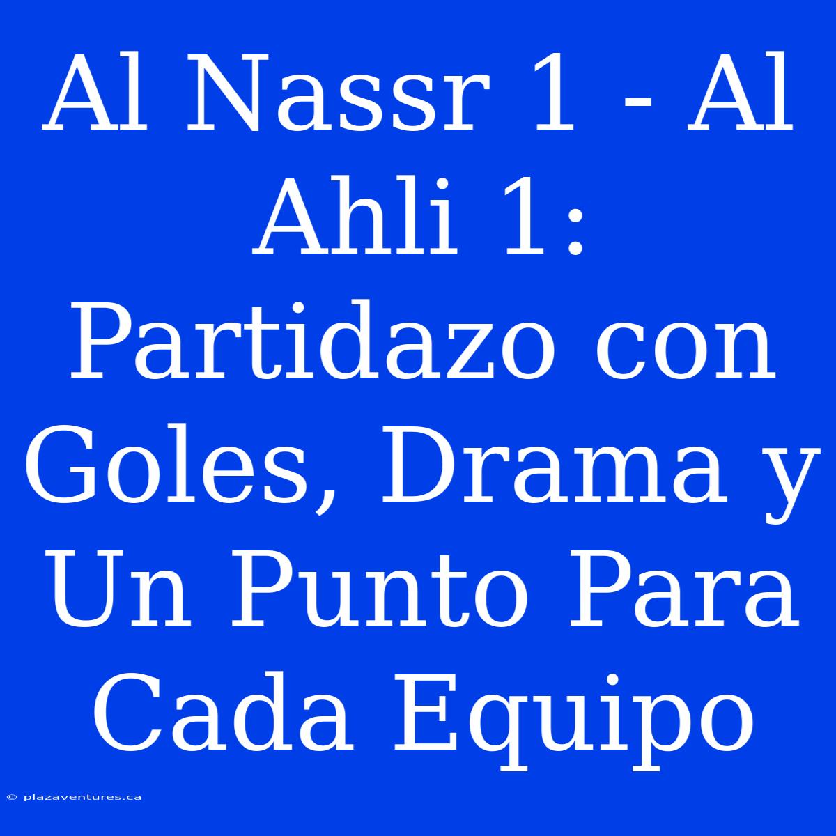 Al Nassr 1 - Al Ahli 1: Partidazo Con Goles, Drama Y Un Punto Para Cada Equipo