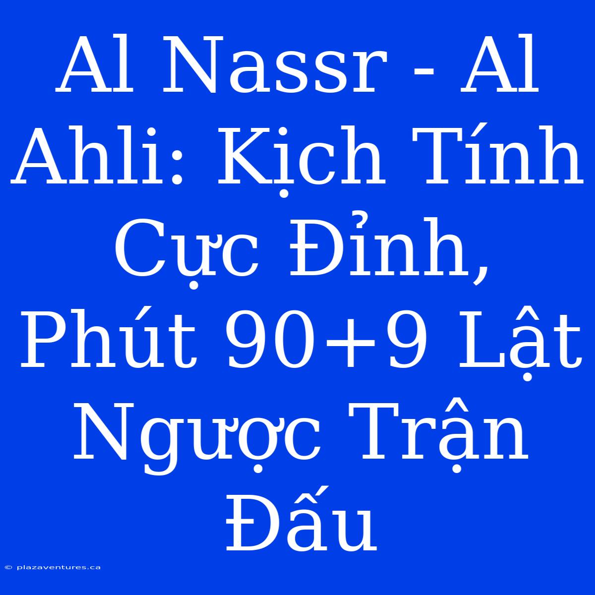 Al Nassr - Al Ahli: Kịch Tính Cực Đỉnh, Phút 90+9 Lật Ngược Trận Đấu