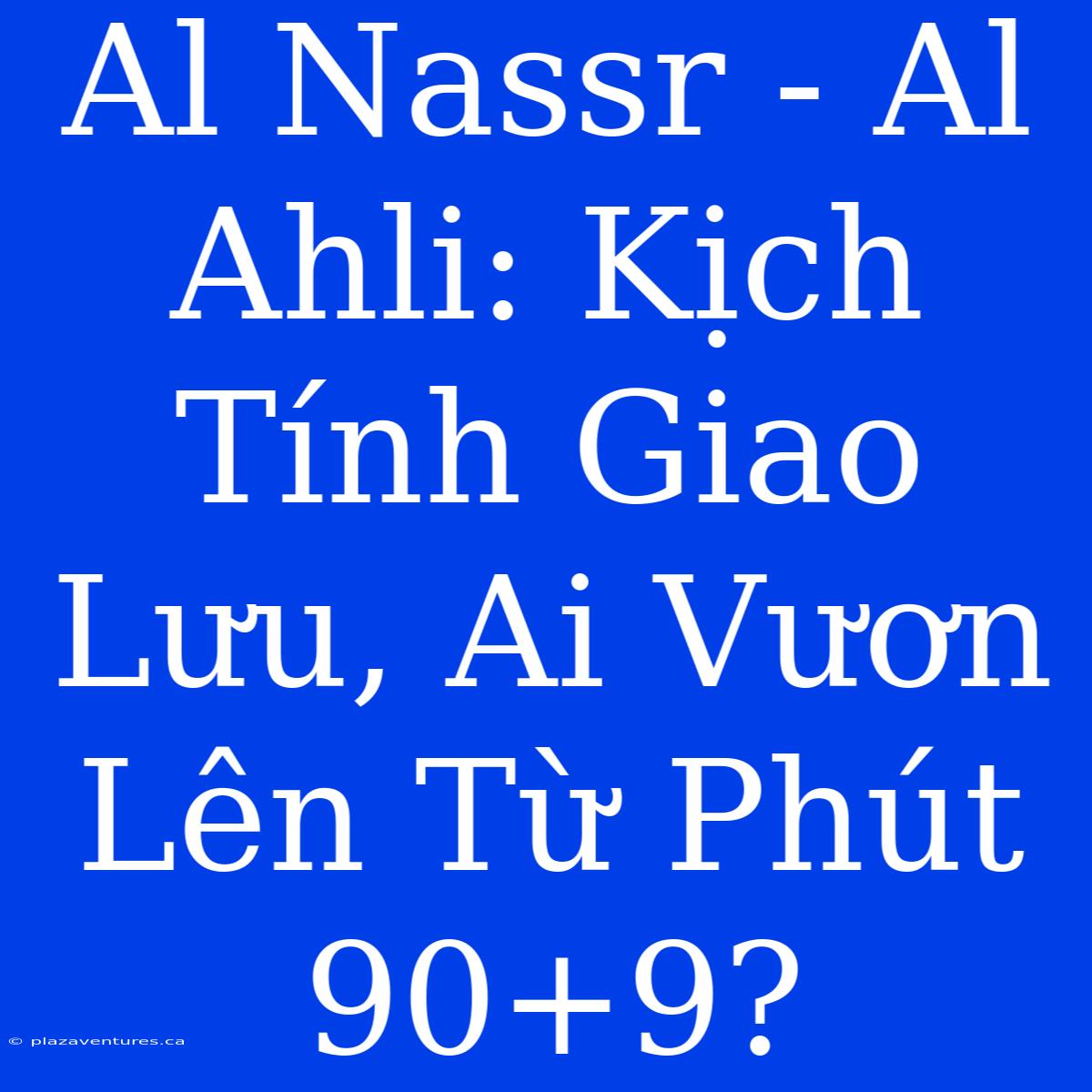 Al Nassr - Al Ahli: Kịch Tính Giao Lưu, Ai Vươn Lên Từ Phút 90+9?