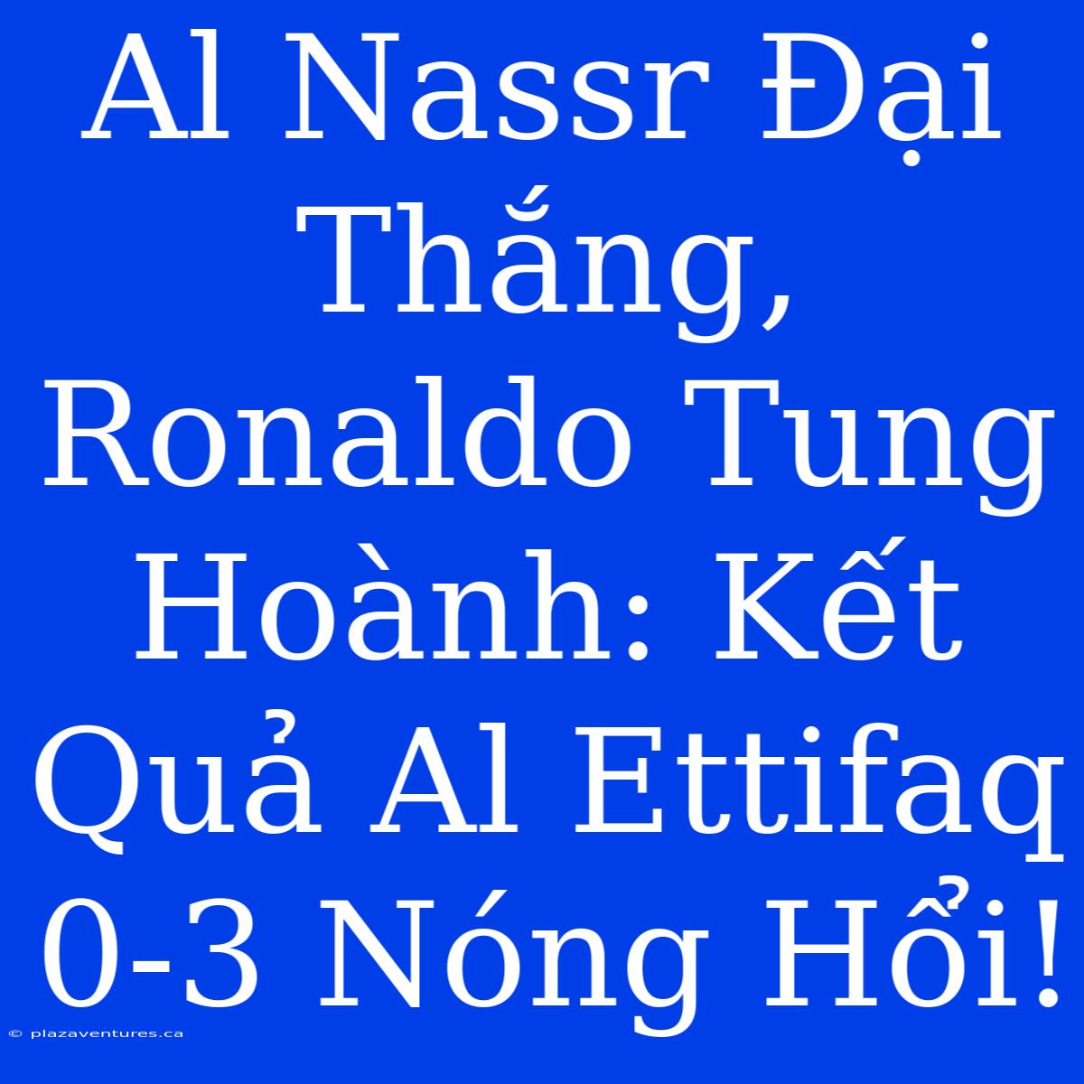 Al Nassr Đại Thắng, Ronaldo Tung Hoành: Kết Quả Al Ettifaq 0-3 Nóng Hổi!