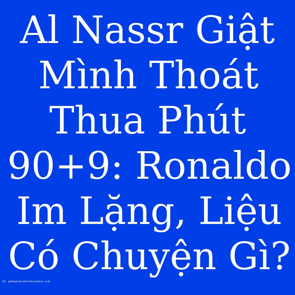 Al Nassr Giật Mình Thoát Thua Phút 90+9: Ronaldo Im Lặng, Liệu Có Chuyện Gì?