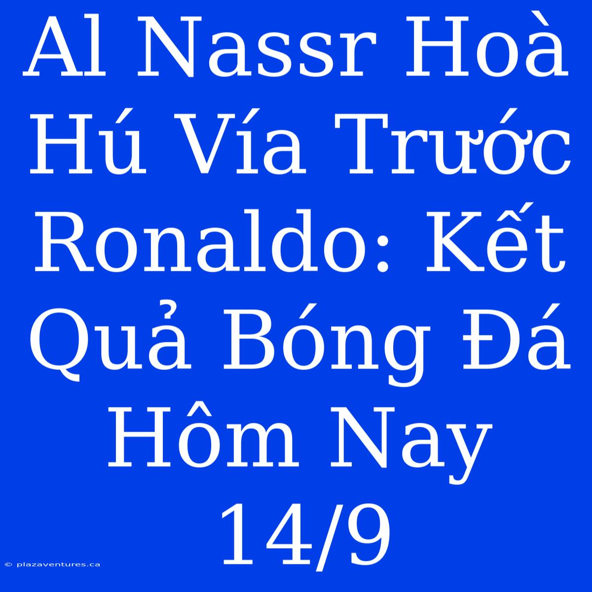 Al Nassr Hoà Hú Vía Trước Ronaldo: Kết Quả Bóng Đá Hôm Nay 14/9