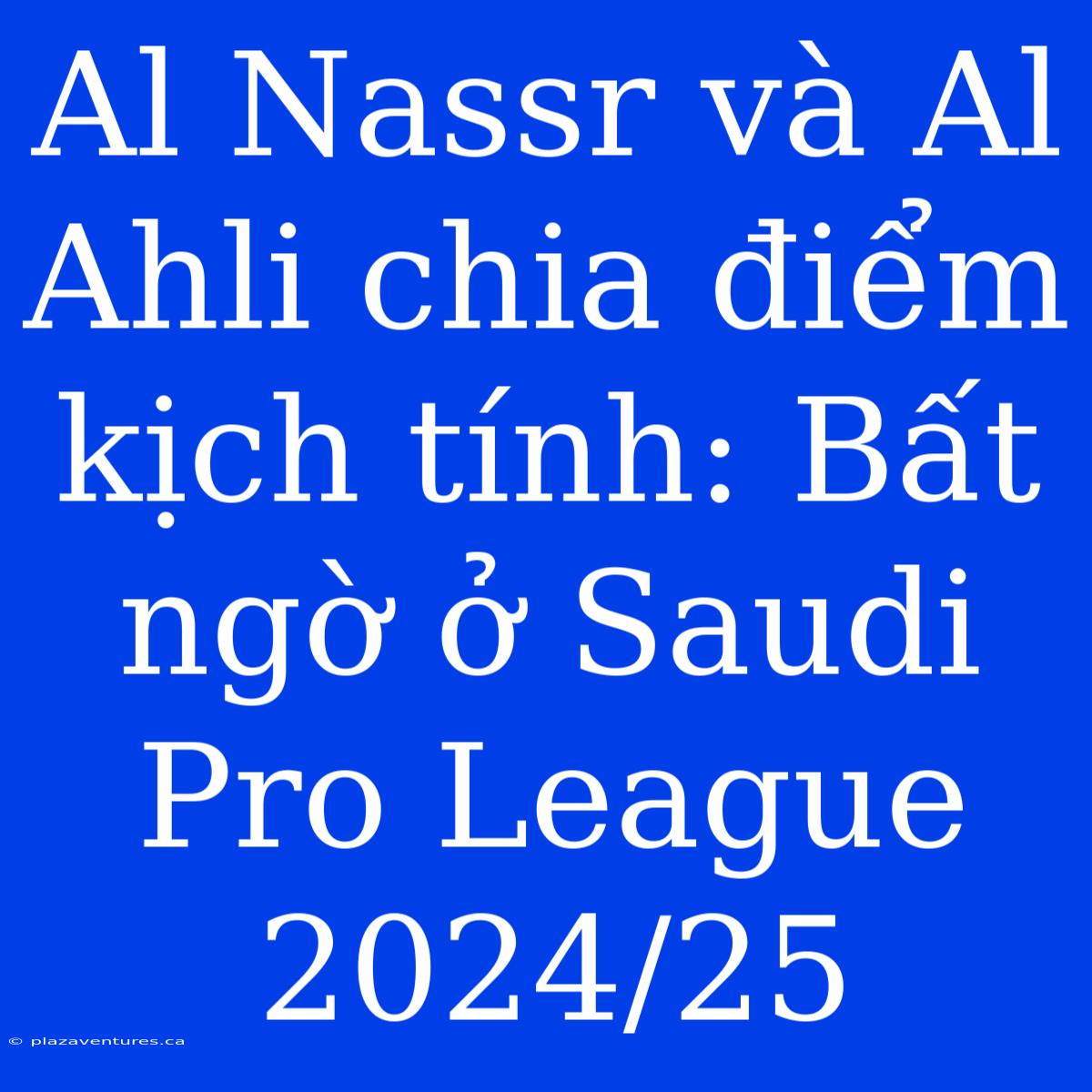 Al Nassr Và Al Ahli Chia Điểm Kịch Tính: Bất Ngờ Ở Saudi Pro League 2024/25