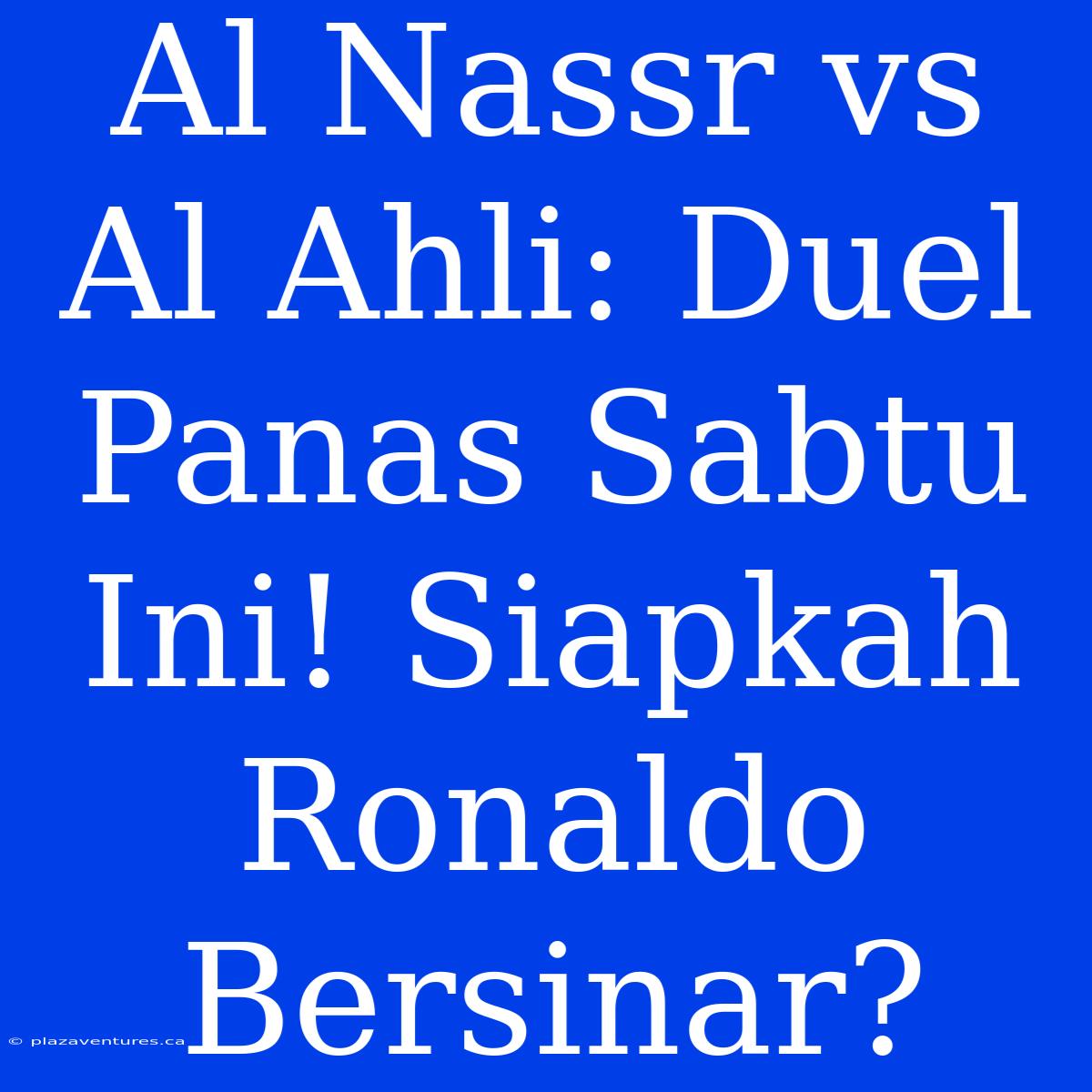 Al Nassr Vs Al Ahli: Duel Panas Sabtu Ini! Siapkah Ronaldo Bersinar?