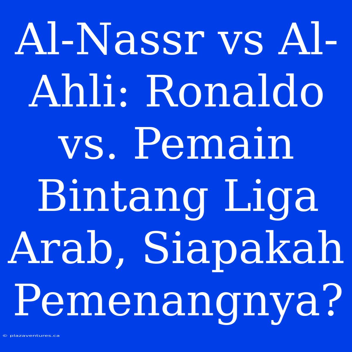 Al-Nassr Vs Al-Ahli: Ronaldo Vs. Pemain Bintang Liga Arab, Siapakah Pemenangnya?