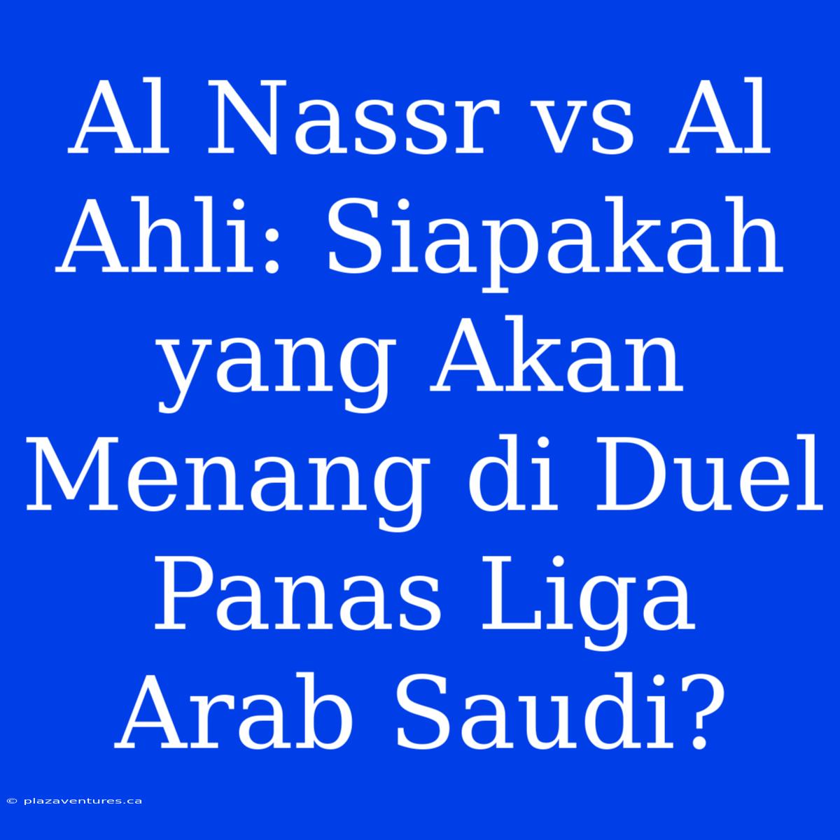 Al Nassr Vs Al Ahli: Siapakah Yang Akan Menang Di Duel Panas Liga Arab Saudi?