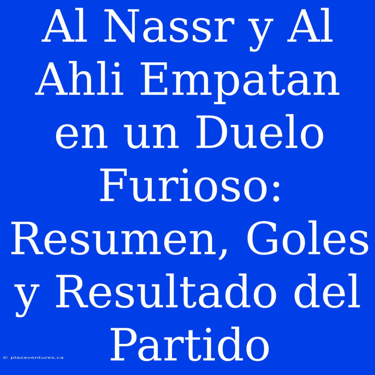 Al Nassr Y Al Ahli Empatan En Un Duelo Furioso: Resumen, Goles Y Resultado Del Partido