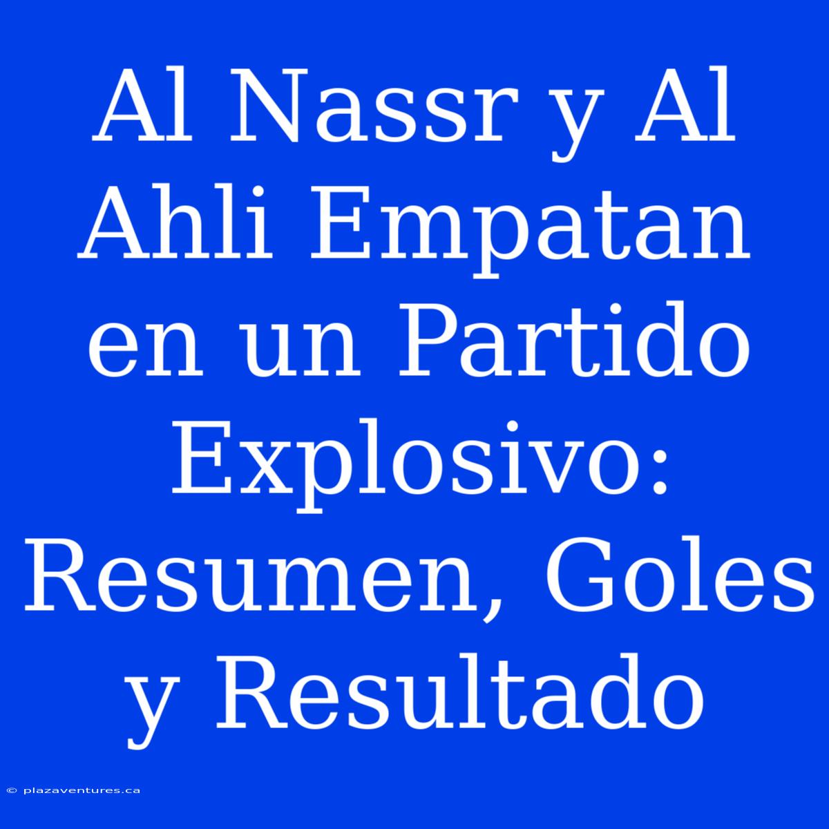 Al Nassr Y Al Ahli Empatan En Un Partido Explosivo: Resumen, Goles Y Resultado