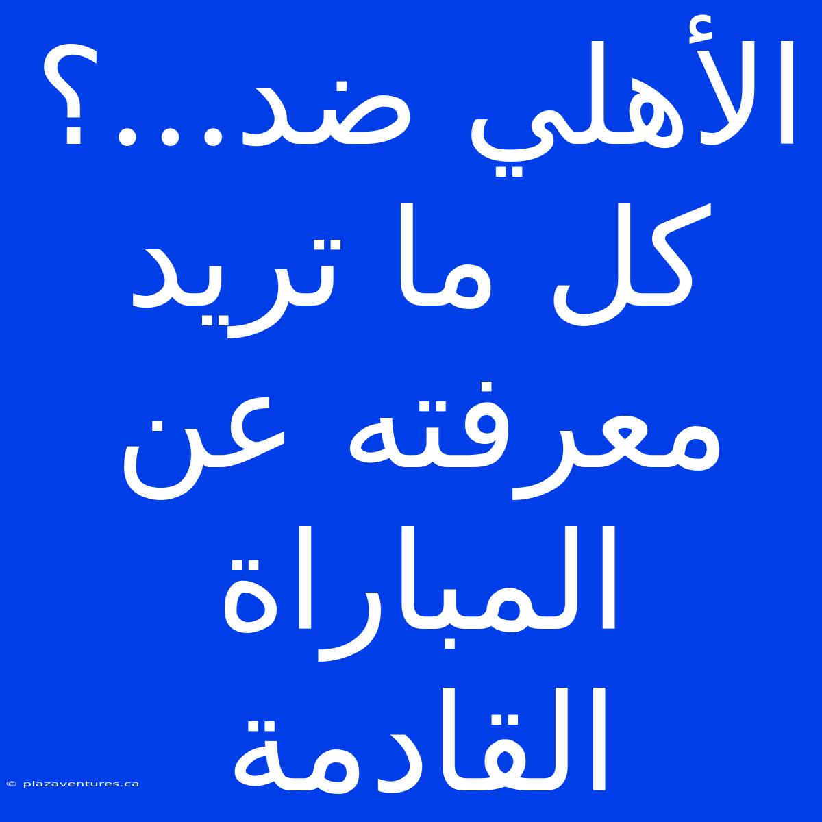 الأهلي ضد...؟ كل ما تريد معرفته عن المباراة القادمة