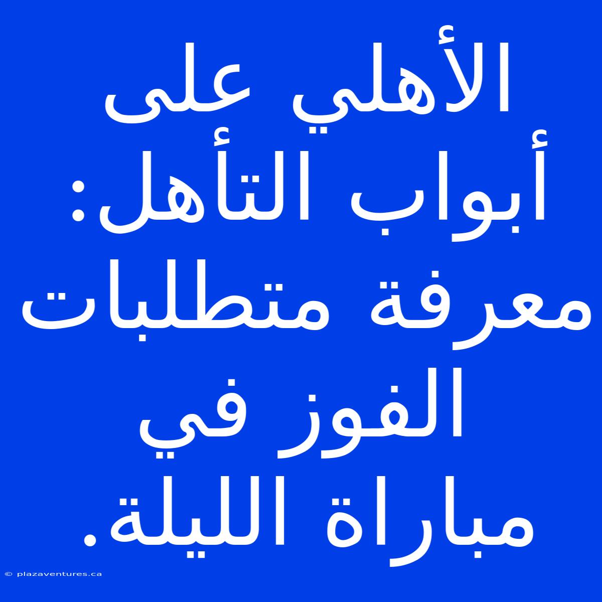 الأهلي على أبواب التأهل:  معرفة متطلبات الفوز في مباراة الليلة.