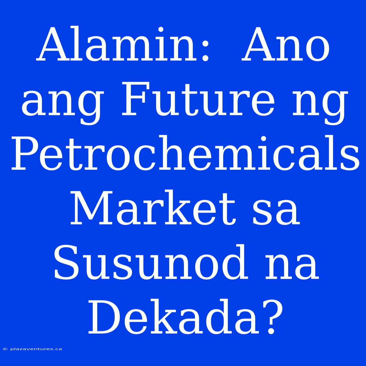 Alamin:  Ano Ang Future Ng Petrochemicals Market Sa Susunod Na Dekada?