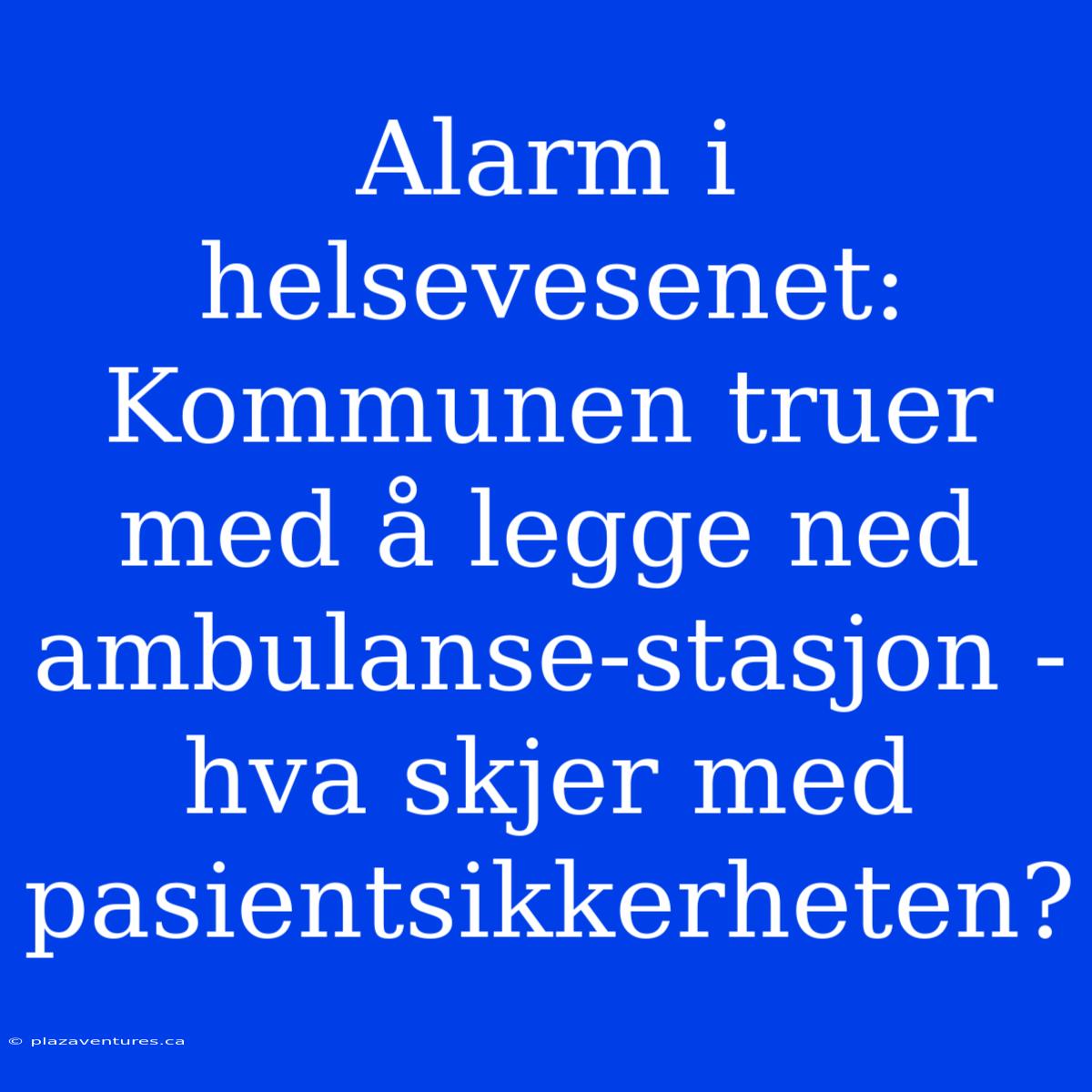 Alarm I Helsevesenet: Kommunen Truer Med Å Legge Ned Ambulanse-stasjon - Hva Skjer Med Pasientsikkerheten?