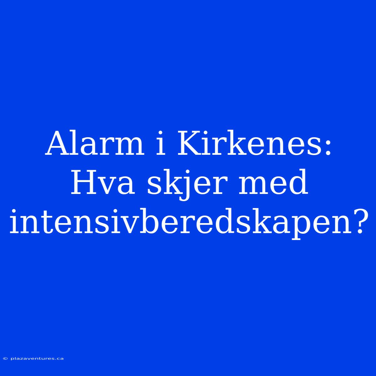 Alarm I Kirkenes: Hva Skjer Med Intensivberedskapen?