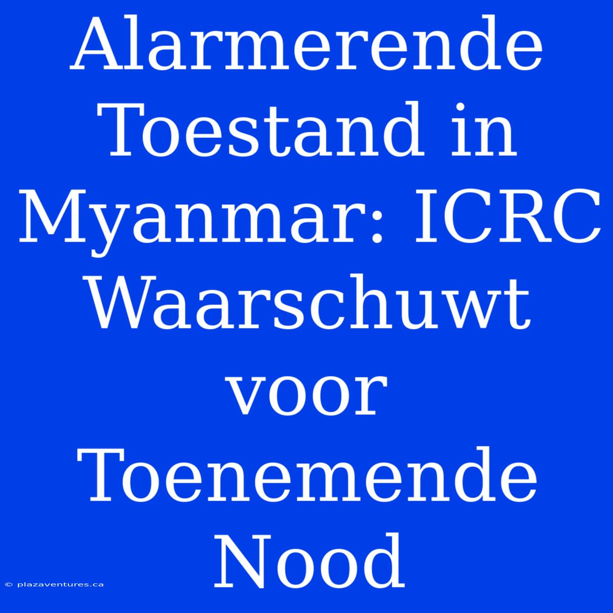 Alarmerende Toestand In Myanmar: ICRC Waarschuwt Voor Toenemende Nood