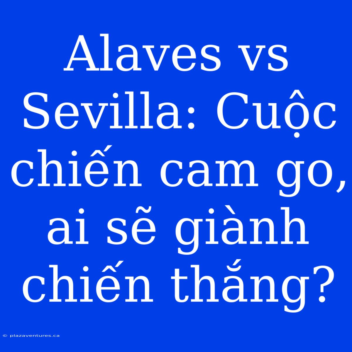 Alaves Vs Sevilla: Cuộc Chiến Cam Go, Ai Sẽ Giành Chiến Thắng?