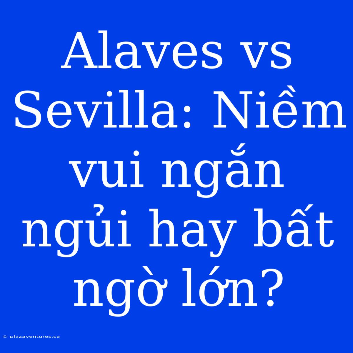 Alaves Vs Sevilla: Niềm Vui Ngắn Ngủi Hay Bất Ngờ Lớn?