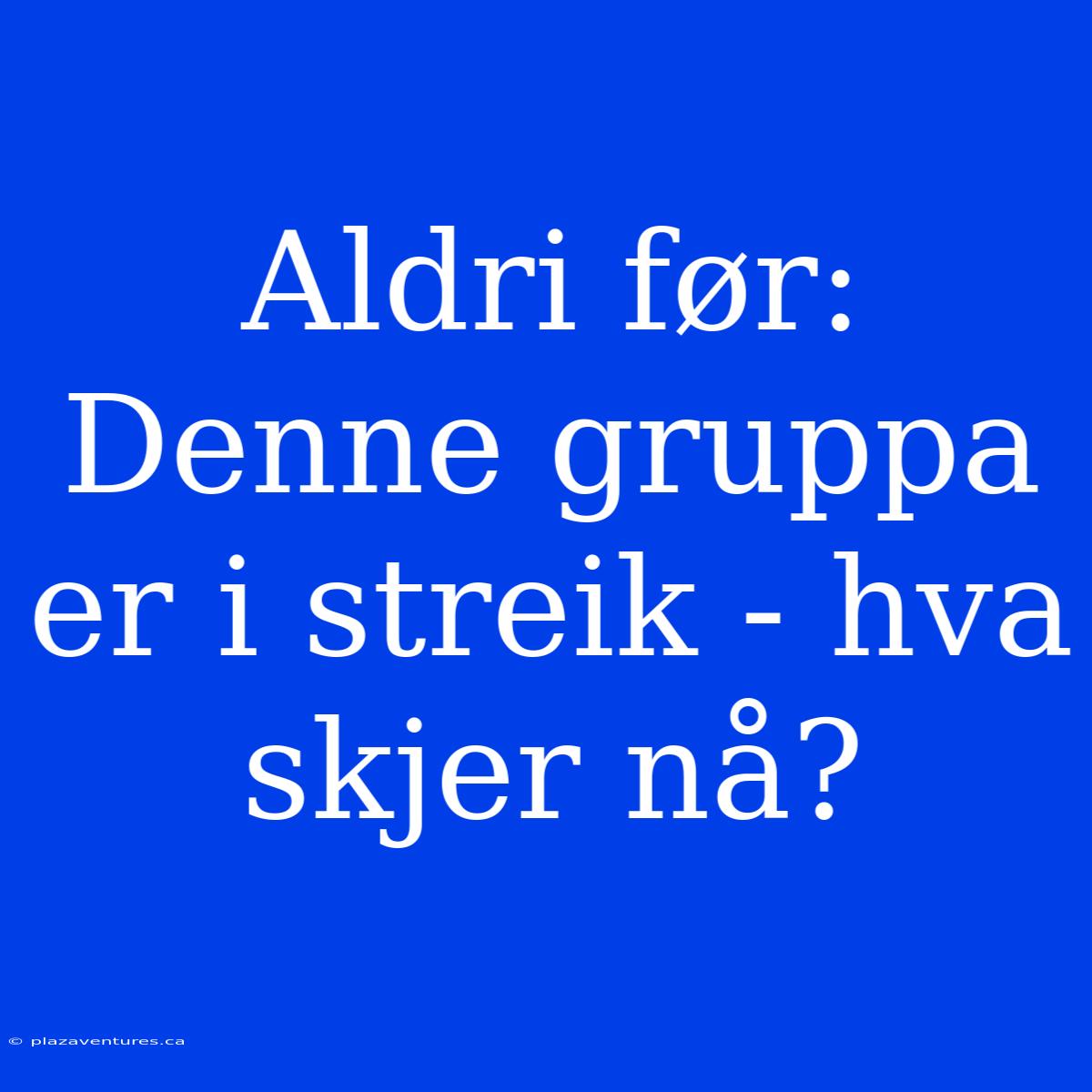 Aldri Før: Denne Gruppa Er I Streik - Hva Skjer Nå?