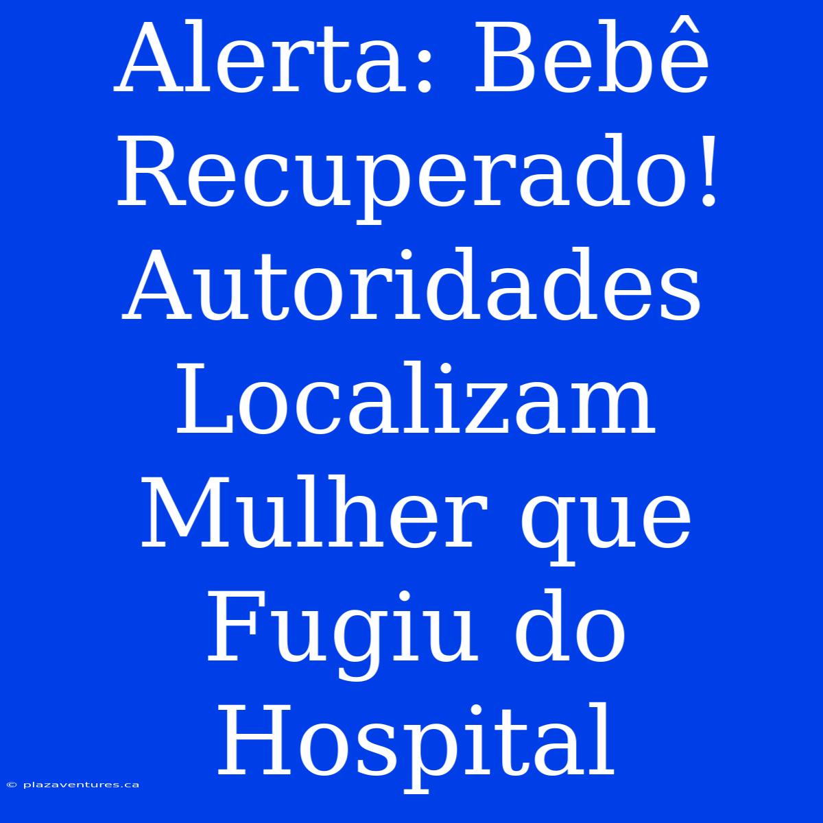 Alerta: Bebê Recuperado! Autoridades Localizam Mulher Que Fugiu Do Hospital