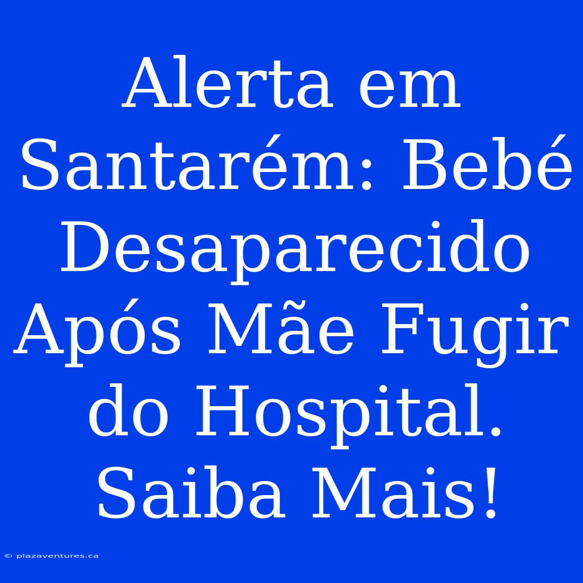 Alerta Em Santarém: Bebé Desaparecido Após Mãe Fugir Do Hospital. Saiba Mais!