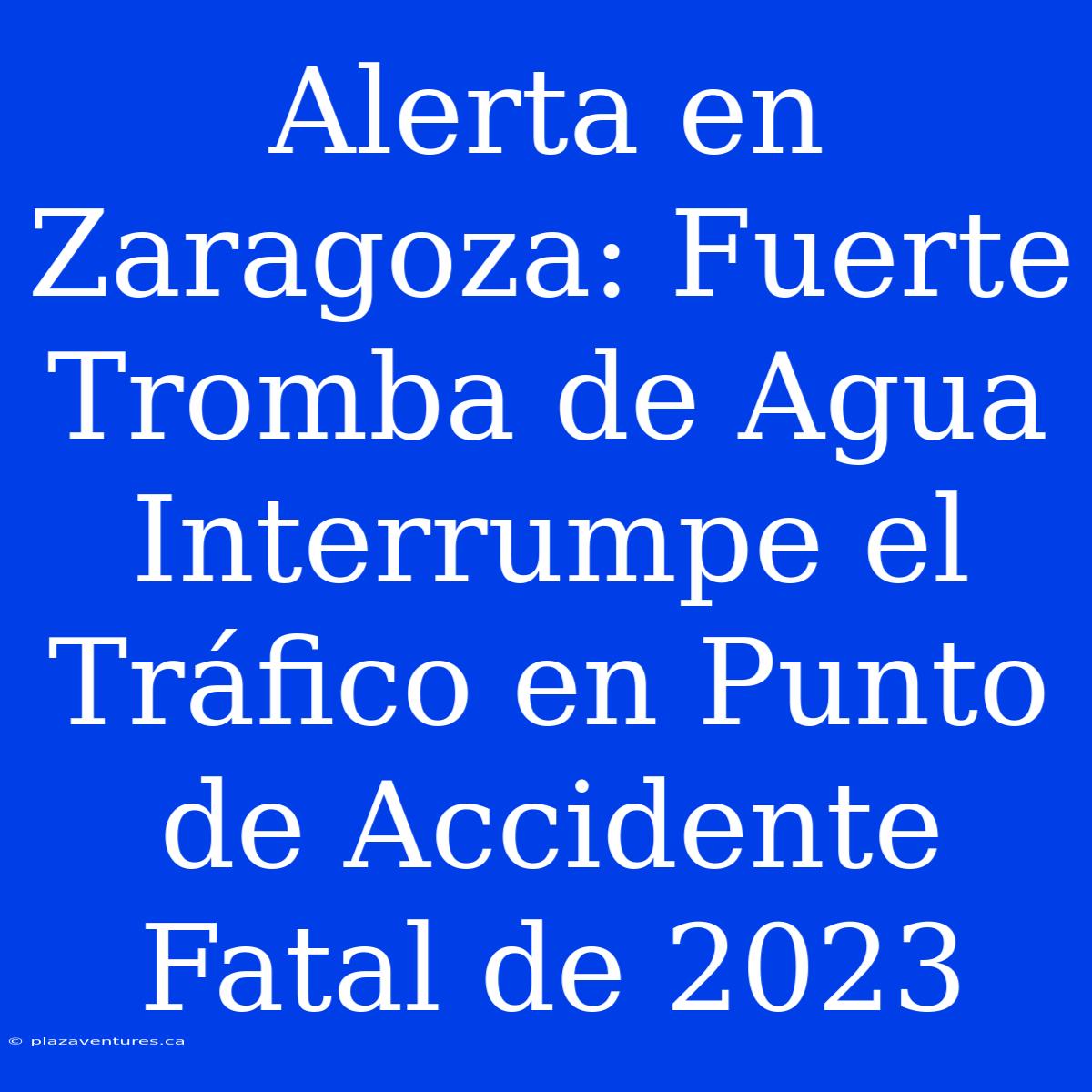 Alerta En Zaragoza: Fuerte Tromba De Agua Interrumpe El Tráfico En Punto De Accidente Fatal De 2023