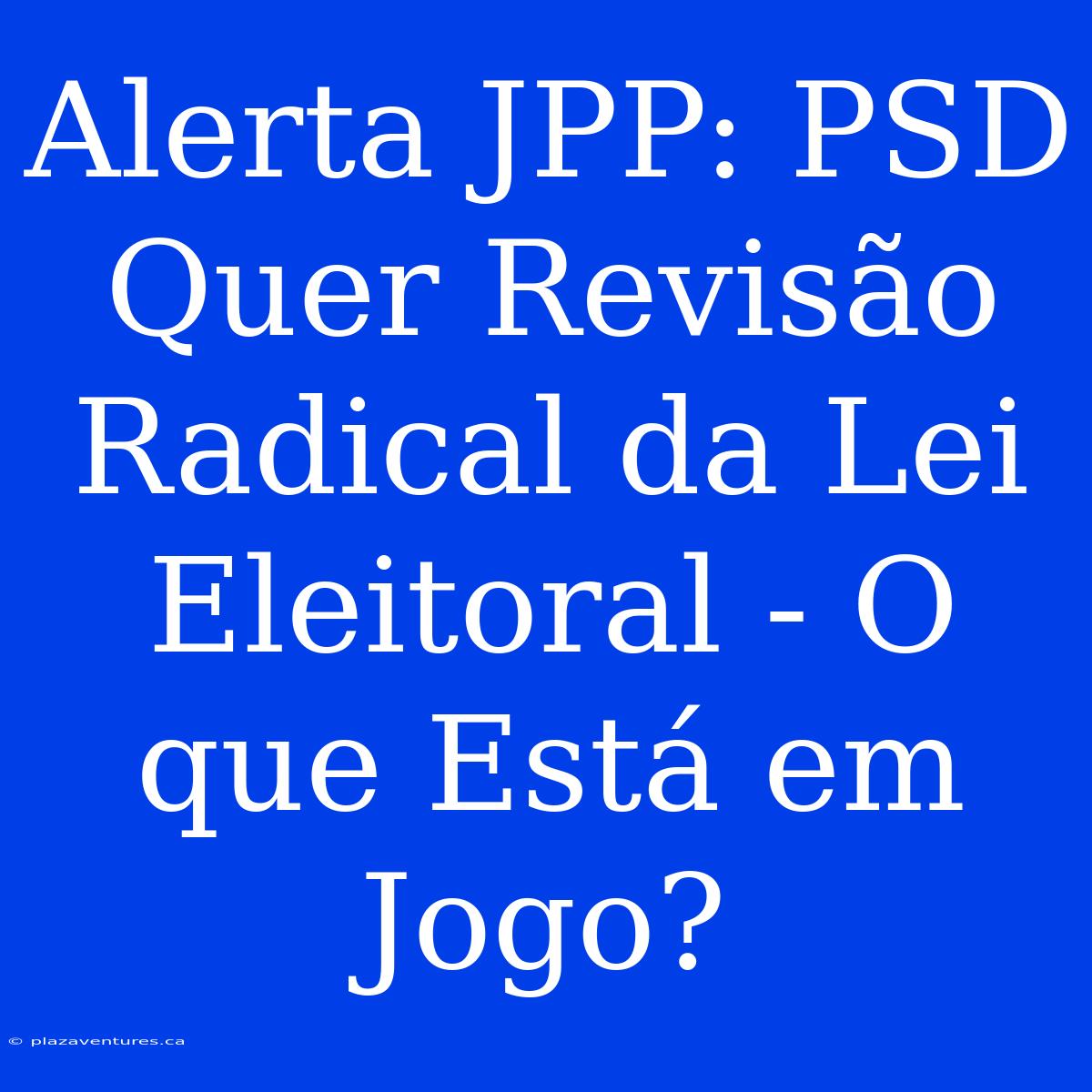 Alerta JPP: PSD Quer Revisão Radical Da Lei Eleitoral - O Que Está Em Jogo?