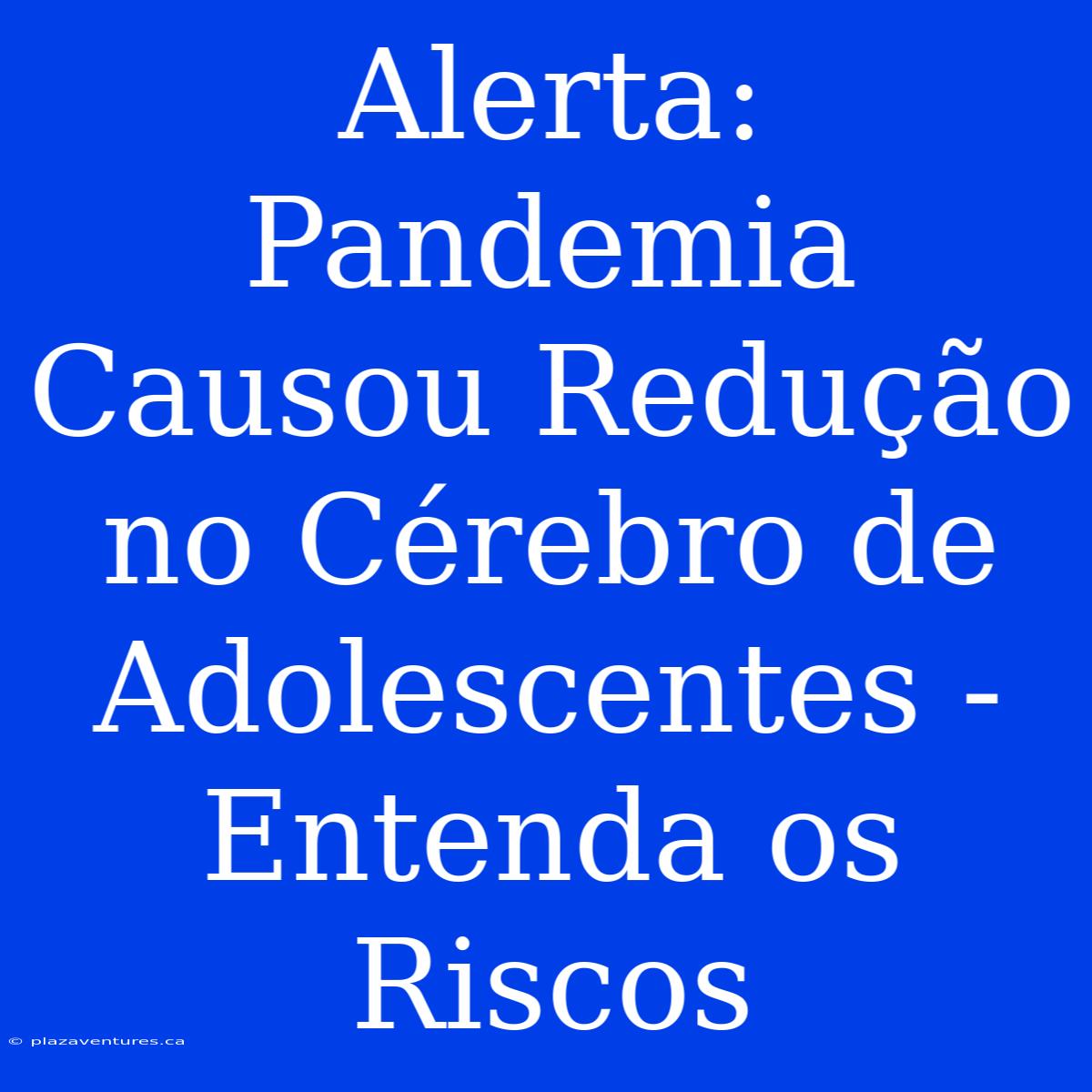 Alerta: Pandemia Causou Redução No Cérebro De Adolescentes - Entenda Os Riscos