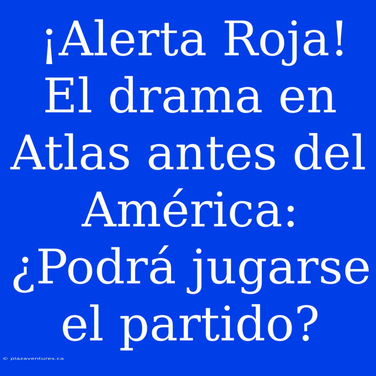 ¡Alerta Roja! El Drama En Atlas Antes Del América: ¿Podrá Jugarse El Partido?