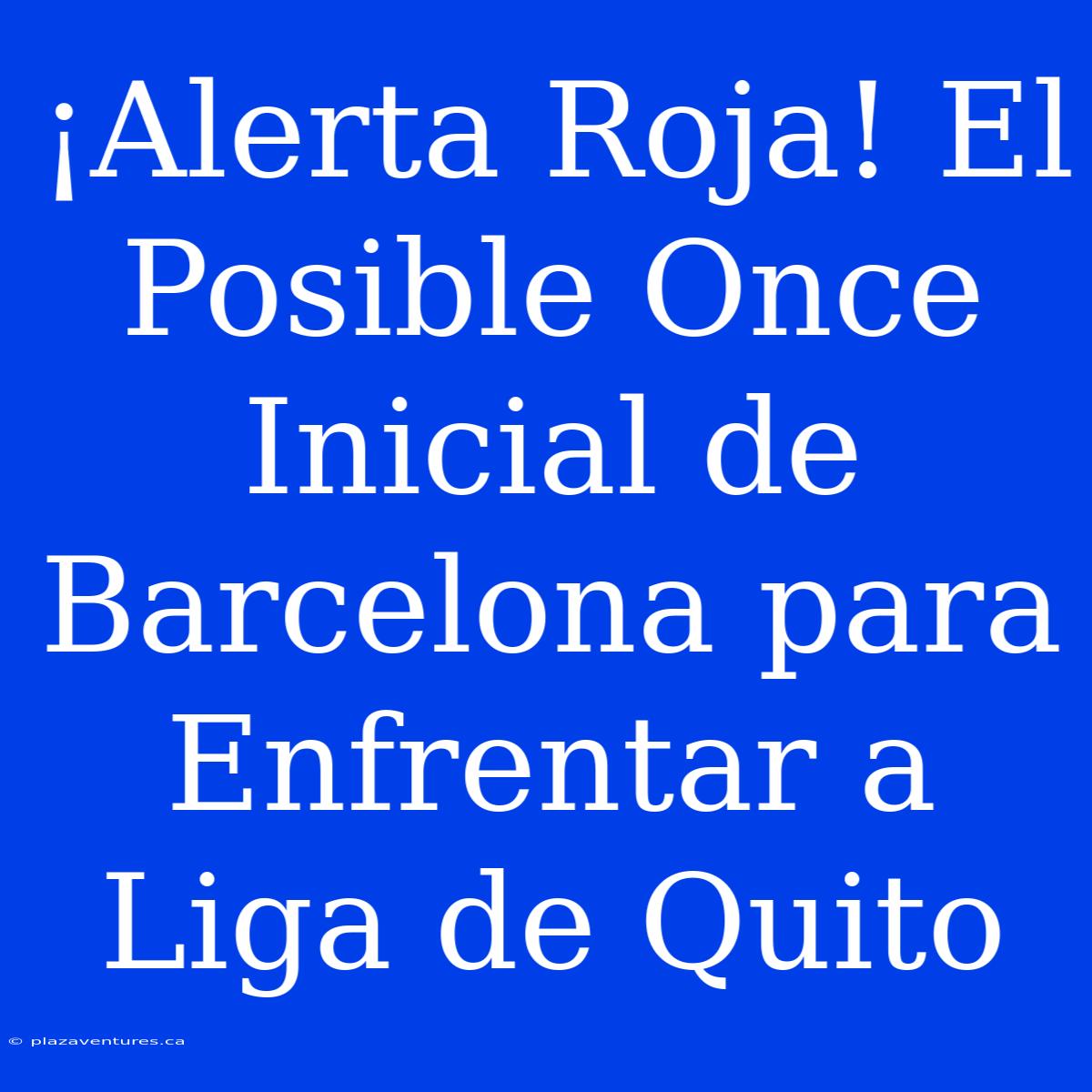 ¡Alerta Roja! El Posible Once Inicial De Barcelona Para Enfrentar A Liga De Quito